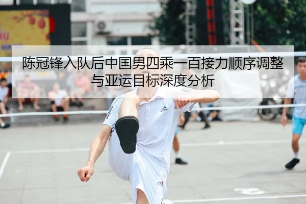陈冠锋入队后中国男四乘一百接力顺序调整与亚运目标深度分析